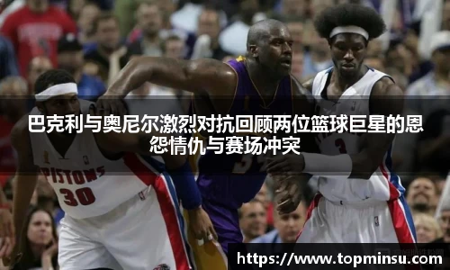 巴克利与奥尼尔激烈对抗回顾两位篮球巨星的恩怨情仇与赛场冲突