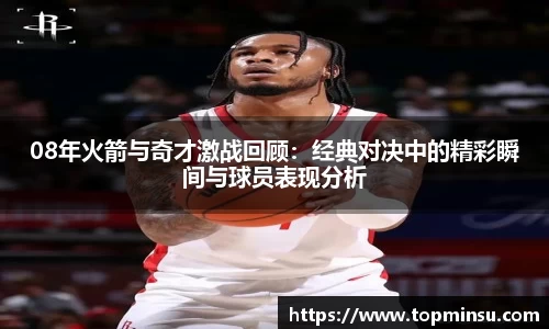 08年火箭与奇才激战回顾：经典对决中的精彩瞬间与球员表现分析