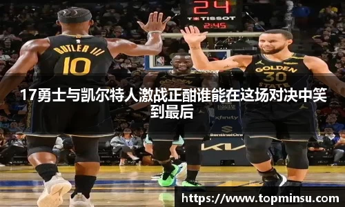 17勇士与凯尔特人激战正酣谁能在这场对决中笑到最后