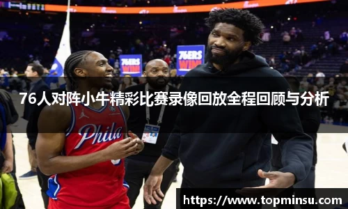 76人对阵小牛精彩比赛录像回放全程回顾与分析