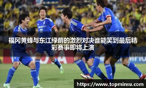 福冈黄蜂与东江绿荫的激烈对决谁能笑到最后精彩赛事即将上演